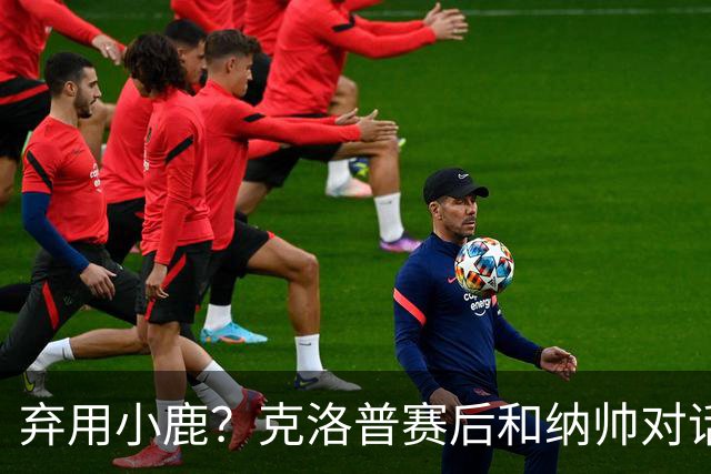 弃用小鹿？克洛普赛后和纳帅对话：我是傻瓜 无条件支持你的决定
